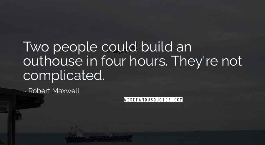 Robert Maxwell Quotes: Two people could build an outhouse in four hours. They're not complicated.