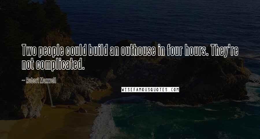 Robert Maxwell Quotes: Two people could build an outhouse in four hours. They're not complicated.