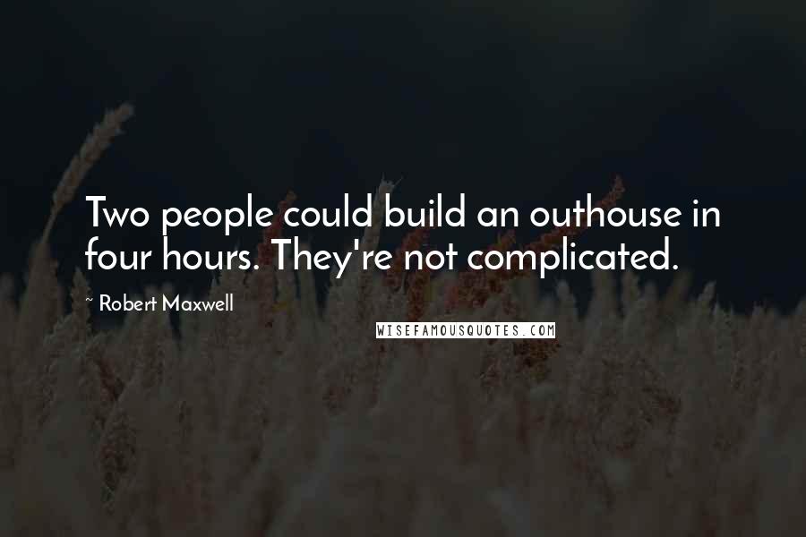 Robert Maxwell Quotes: Two people could build an outhouse in four hours. They're not complicated.