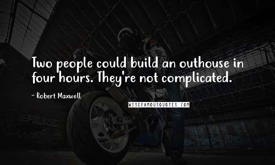 Robert Maxwell Quotes: Two people could build an outhouse in four hours. They're not complicated.