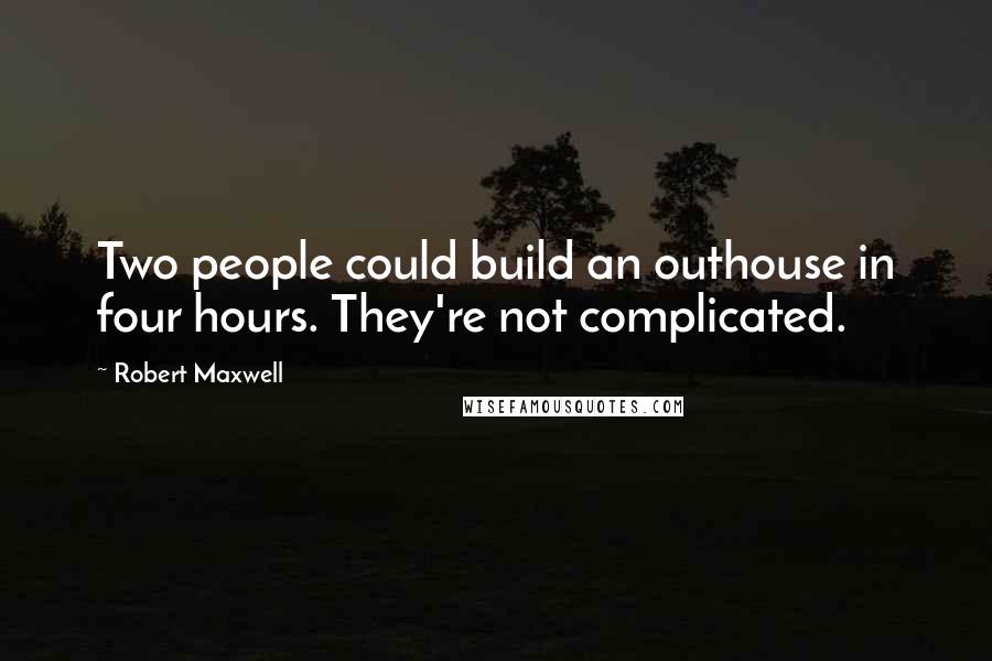 Robert Maxwell Quotes: Two people could build an outhouse in four hours. They're not complicated.