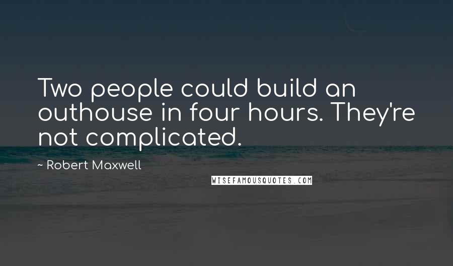 Robert Maxwell Quotes: Two people could build an outhouse in four hours. They're not complicated.