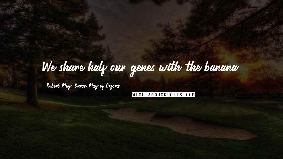 Robert May, Baron May Of Oxford Quotes: We share half our genes with the banana.