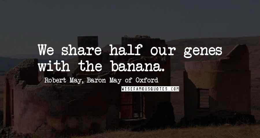 Robert May, Baron May Of Oxford Quotes: We share half our genes with the banana.
