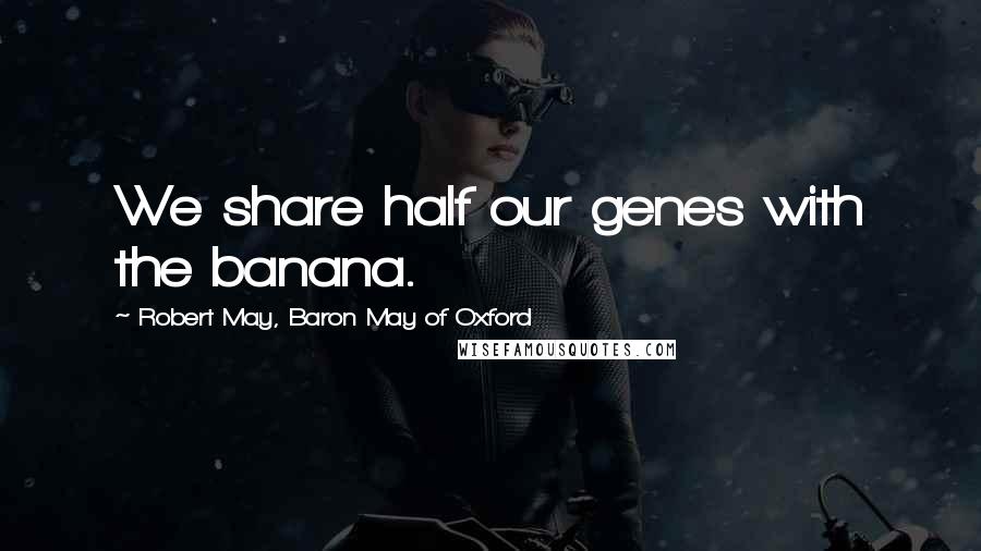 Robert May, Baron May Of Oxford Quotes: We share half our genes with the banana.