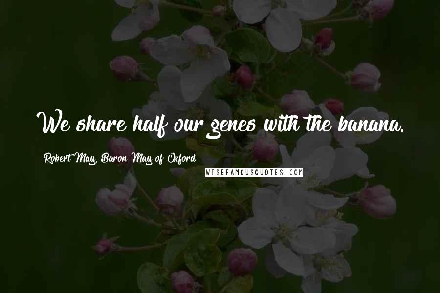 Robert May, Baron May Of Oxford Quotes: We share half our genes with the banana.