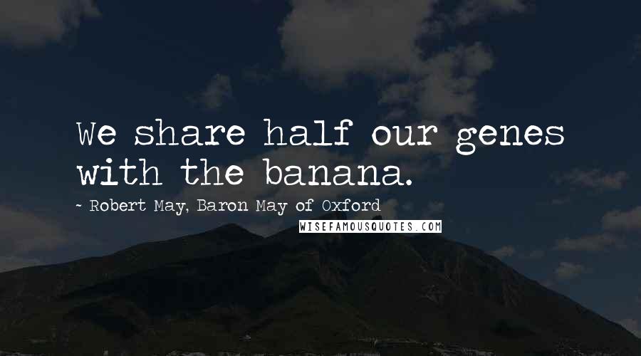Robert May, Baron May Of Oxford Quotes: We share half our genes with the banana.