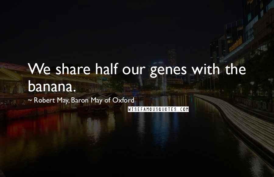 Robert May, Baron May Of Oxford Quotes: We share half our genes with the banana.