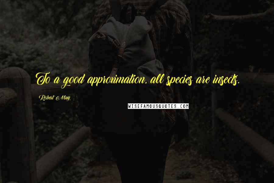 Robert May Quotes: To a good approximation, all species are insects.