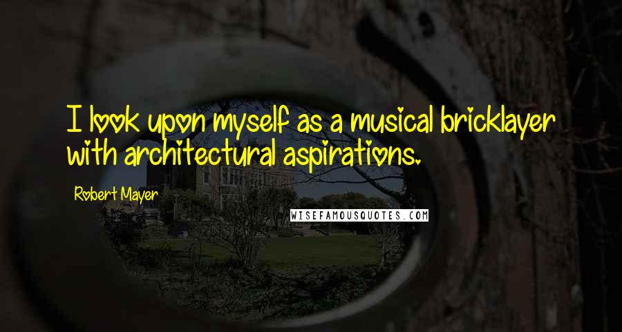 Robert Mayer Quotes: I look upon myself as a musical bricklayer with architectural aspirations.