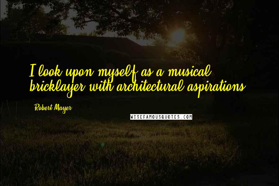 Robert Mayer Quotes: I look upon myself as a musical bricklayer with architectural aspirations.