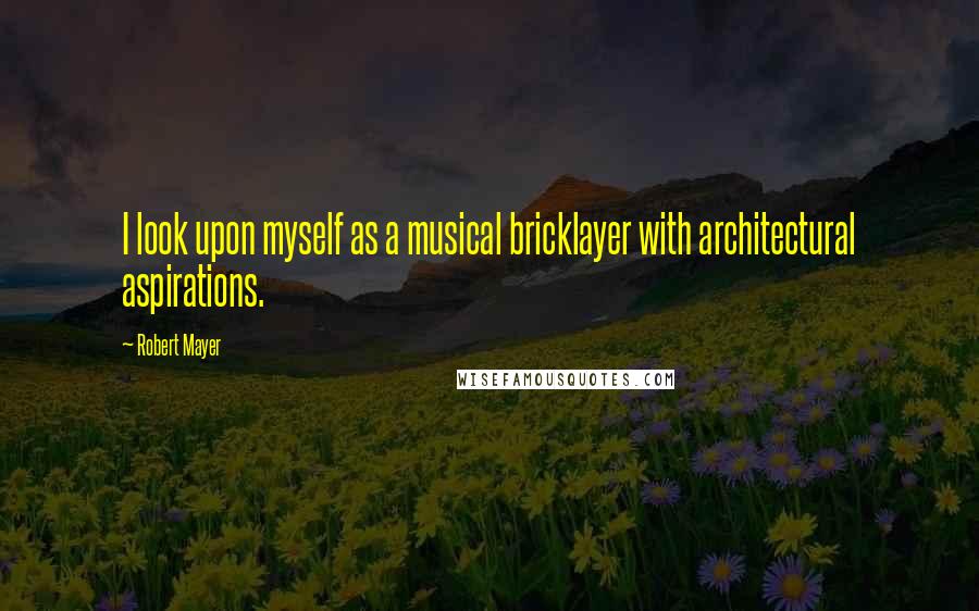 Robert Mayer Quotes: I look upon myself as a musical bricklayer with architectural aspirations.