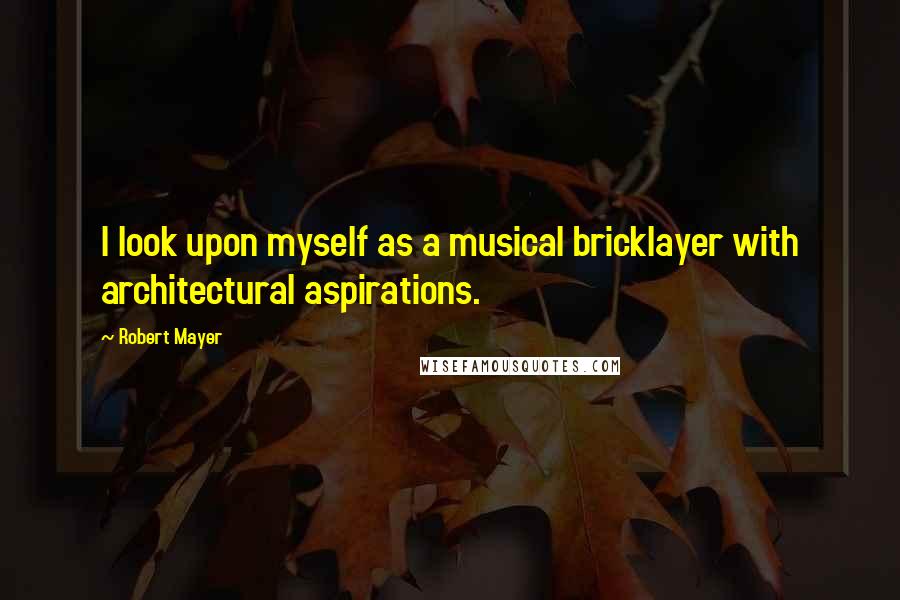 Robert Mayer Quotes: I look upon myself as a musical bricklayer with architectural aspirations.