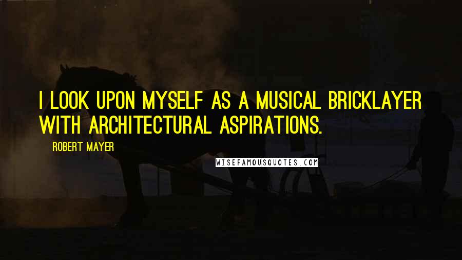 Robert Mayer Quotes: I look upon myself as a musical bricklayer with architectural aspirations.