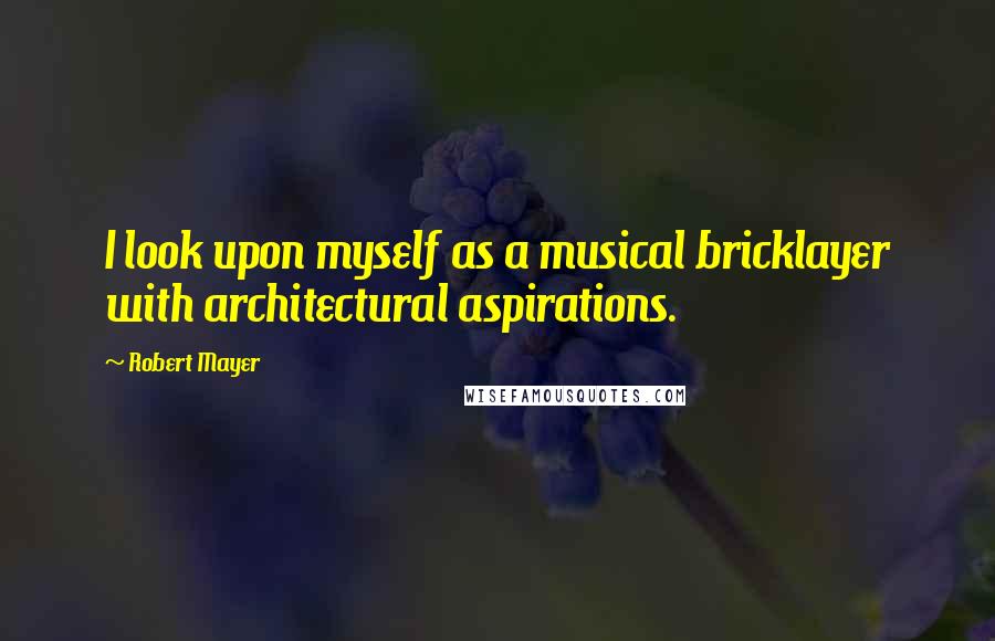 Robert Mayer Quotes: I look upon myself as a musical bricklayer with architectural aspirations.
