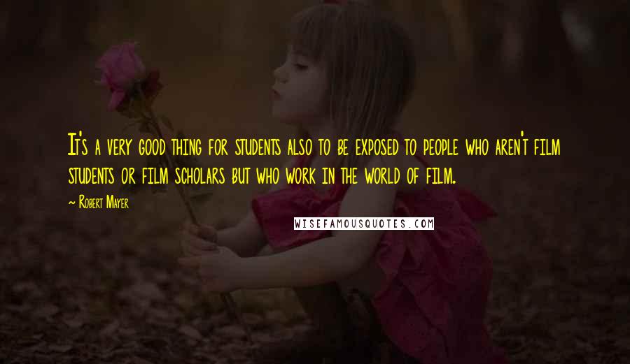 Robert Mayer Quotes: It's a very good thing for students also to be exposed to people who aren't film students or film scholars but who work in the world of film.