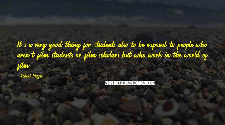 Robert Mayer Quotes: It's a very good thing for students also to be exposed to people who aren't film students or film scholars but who work in the world of film.