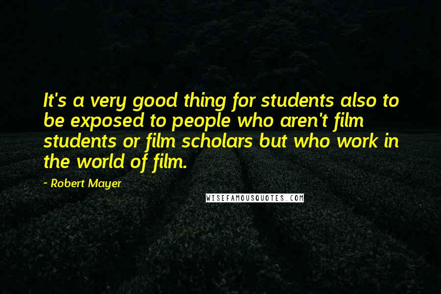 Robert Mayer Quotes: It's a very good thing for students also to be exposed to people who aren't film students or film scholars but who work in the world of film.