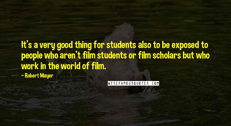 Robert Mayer Quotes: It's a very good thing for students also to be exposed to people who aren't film students or film scholars but who work in the world of film.