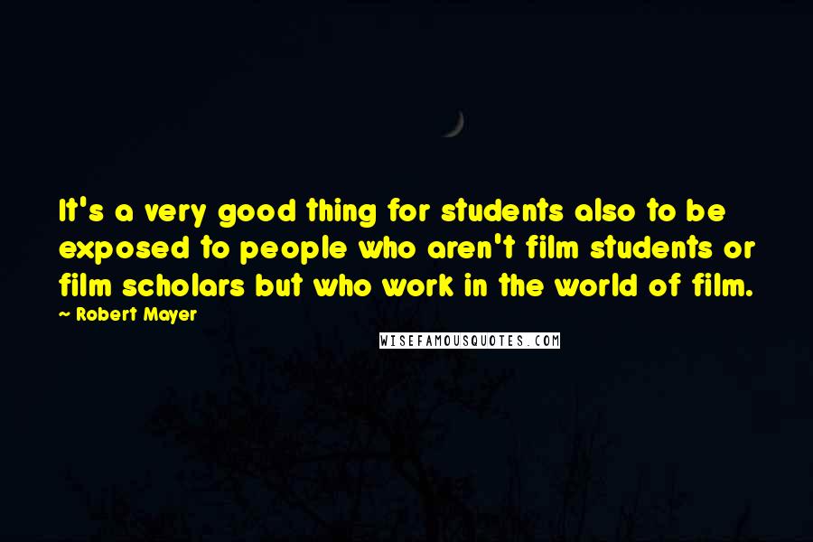 Robert Mayer Quotes: It's a very good thing for students also to be exposed to people who aren't film students or film scholars but who work in the world of film.