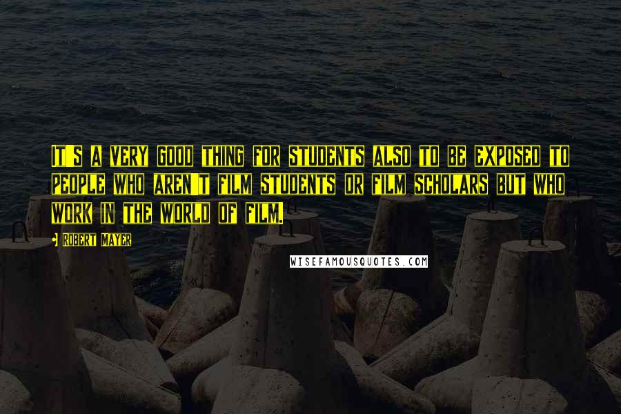 Robert Mayer Quotes: It's a very good thing for students also to be exposed to people who aren't film students or film scholars but who work in the world of film.