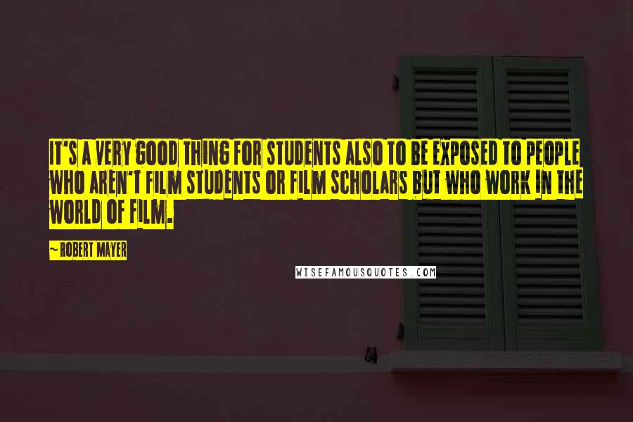 Robert Mayer Quotes: It's a very good thing for students also to be exposed to people who aren't film students or film scholars but who work in the world of film.