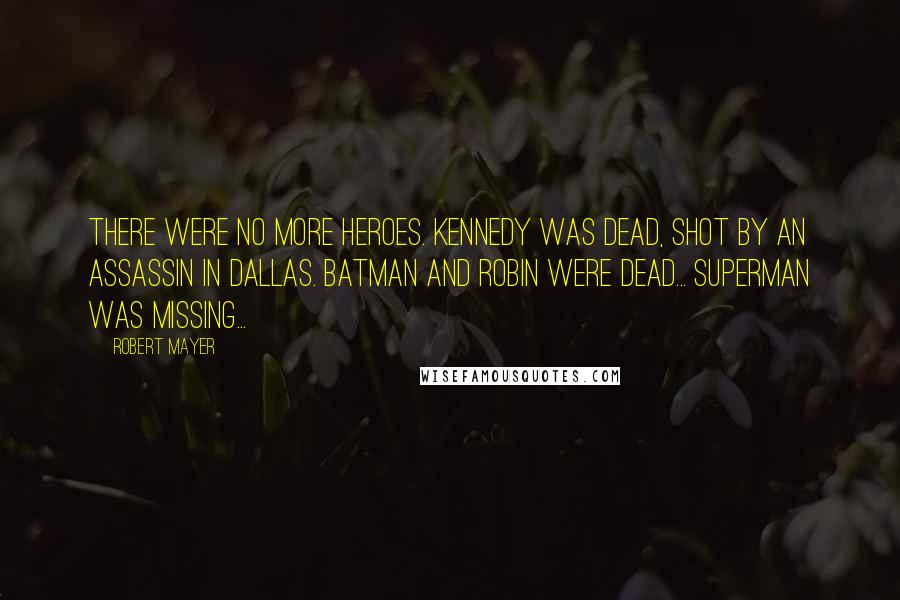 Robert Mayer Quotes: There were no more heroes. Kennedy was dead, shot by an assassin in Dallas. Batman and Robin were dead... Superman was missing...