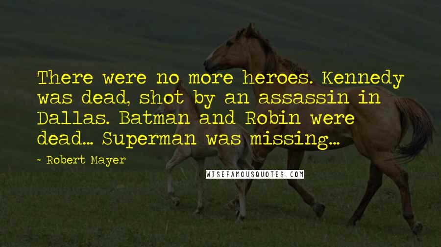 Robert Mayer Quotes: There were no more heroes. Kennedy was dead, shot by an assassin in Dallas. Batman and Robin were dead... Superman was missing...