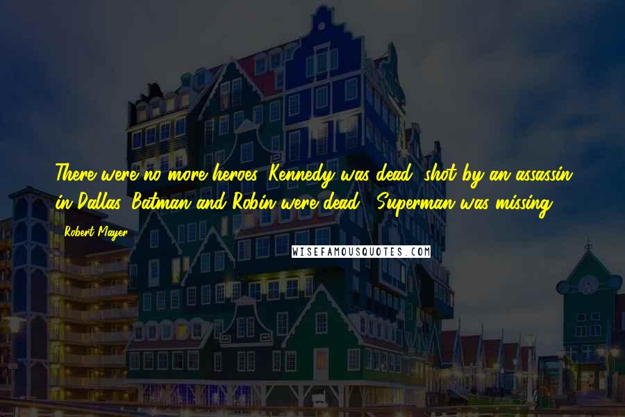 Robert Mayer Quotes: There were no more heroes. Kennedy was dead, shot by an assassin in Dallas. Batman and Robin were dead... Superman was missing...