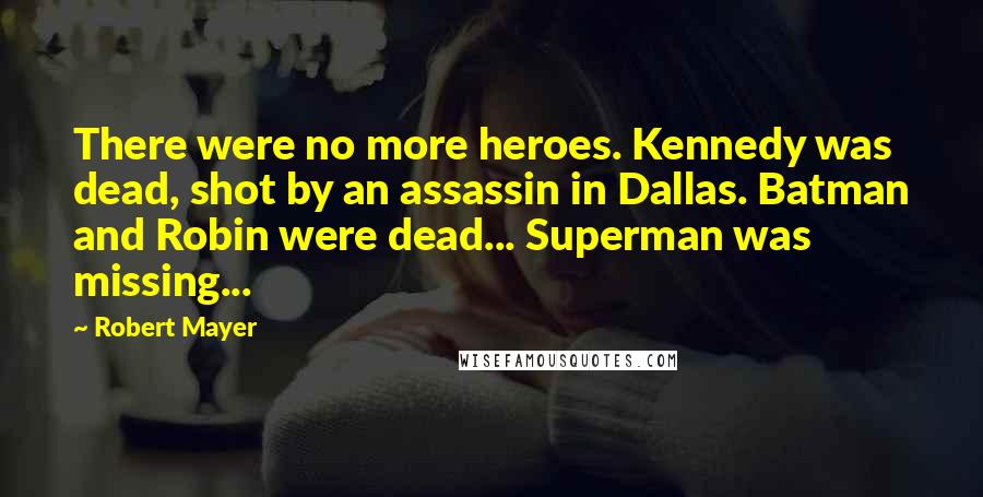 Robert Mayer Quotes: There were no more heroes. Kennedy was dead, shot by an assassin in Dallas. Batman and Robin were dead... Superman was missing...