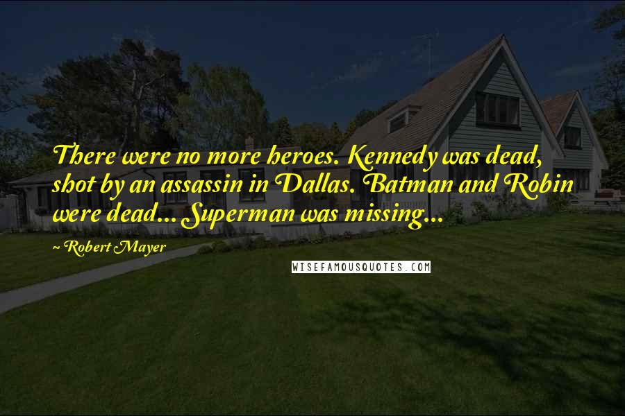 Robert Mayer Quotes: There were no more heroes. Kennedy was dead, shot by an assassin in Dallas. Batman and Robin were dead... Superman was missing...