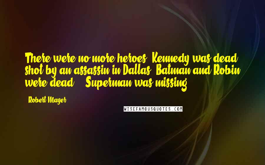 Robert Mayer Quotes: There were no more heroes. Kennedy was dead, shot by an assassin in Dallas. Batman and Robin were dead... Superman was missing...