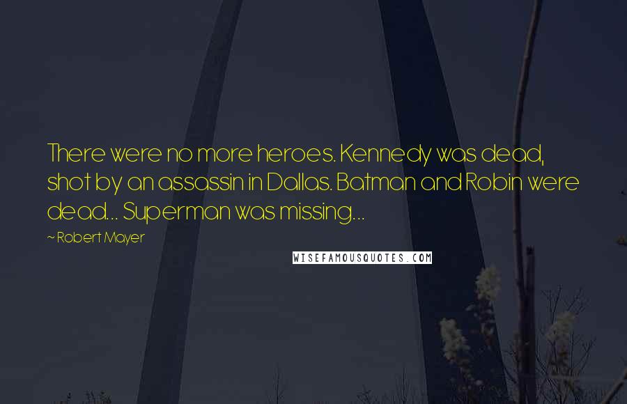 Robert Mayer Quotes: There were no more heroes. Kennedy was dead, shot by an assassin in Dallas. Batman and Robin were dead... Superman was missing...