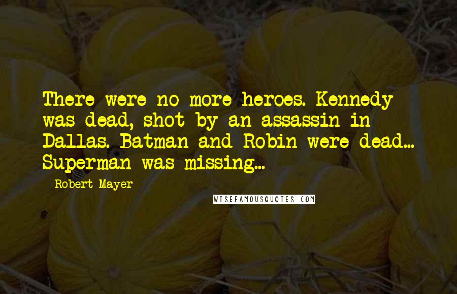 Robert Mayer Quotes: There were no more heroes. Kennedy was dead, shot by an assassin in Dallas. Batman and Robin were dead... Superman was missing...