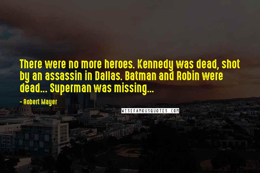 Robert Mayer Quotes: There were no more heroes. Kennedy was dead, shot by an assassin in Dallas. Batman and Robin were dead... Superman was missing...