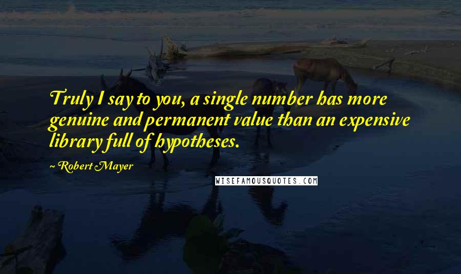 Robert Mayer Quotes: Truly I say to you, a single number has more genuine and permanent value than an expensive library full of hypotheses.