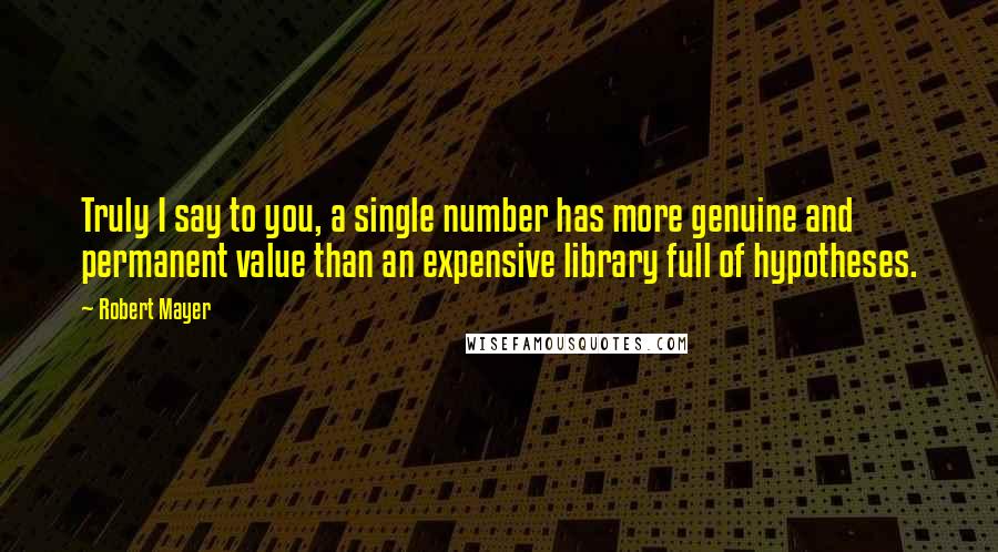 Robert Mayer Quotes: Truly I say to you, a single number has more genuine and permanent value than an expensive library full of hypotheses.