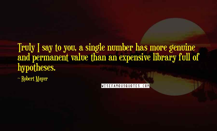Robert Mayer Quotes: Truly I say to you, a single number has more genuine and permanent value than an expensive library full of hypotheses.