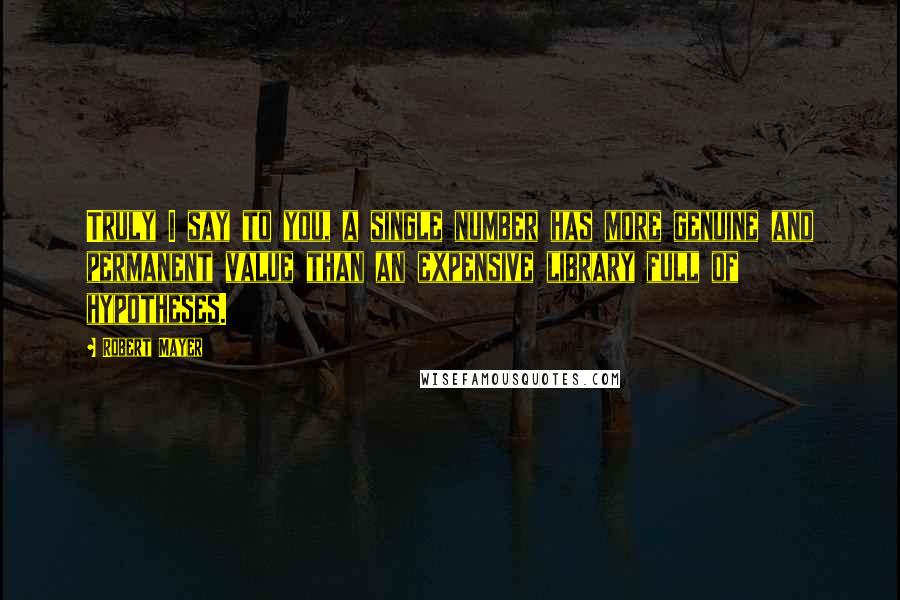 Robert Mayer Quotes: Truly I say to you, a single number has more genuine and permanent value than an expensive library full of hypotheses.