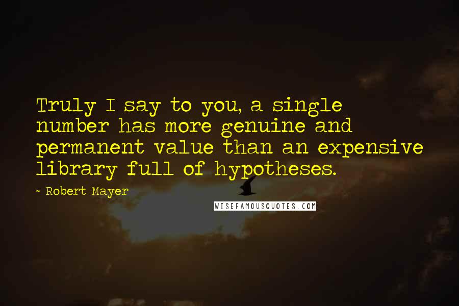 Robert Mayer Quotes: Truly I say to you, a single number has more genuine and permanent value than an expensive library full of hypotheses.