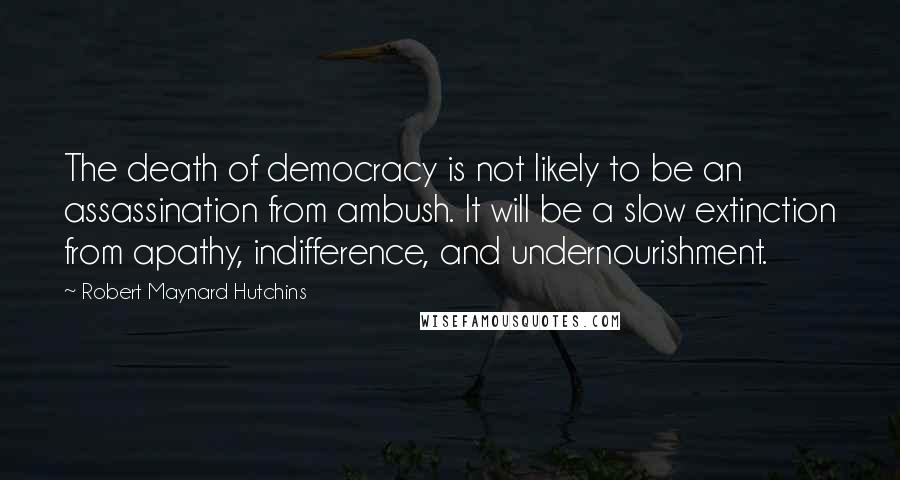 Robert Maynard Hutchins Quotes: The death of democracy is not likely to be an assassination from ambush. It will be a slow extinction from apathy, indifference, and undernourishment.