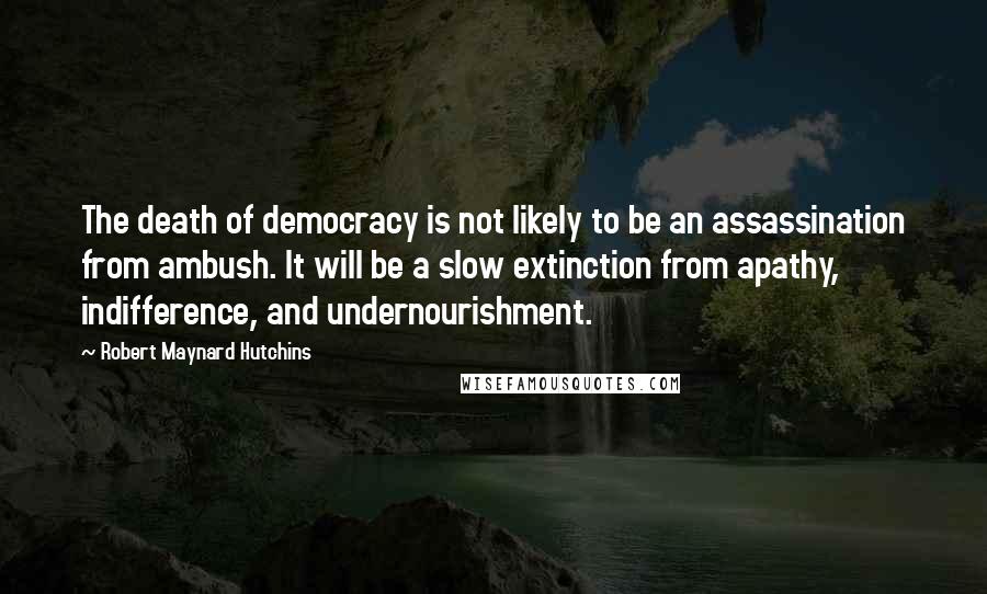 Robert Maynard Hutchins Quotes: The death of democracy is not likely to be an assassination from ambush. It will be a slow extinction from apathy, indifference, and undernourishment.