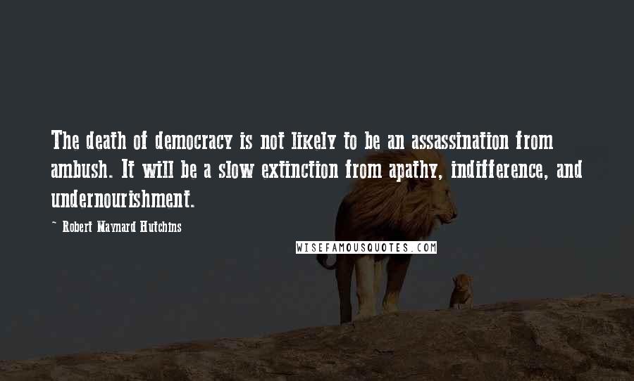 Robert Maynard Hutchins Quotes: The death of democracy is not likely to be an assassination from ambush. It will be a slow extinction from apathy, indifference, and undernourishment.