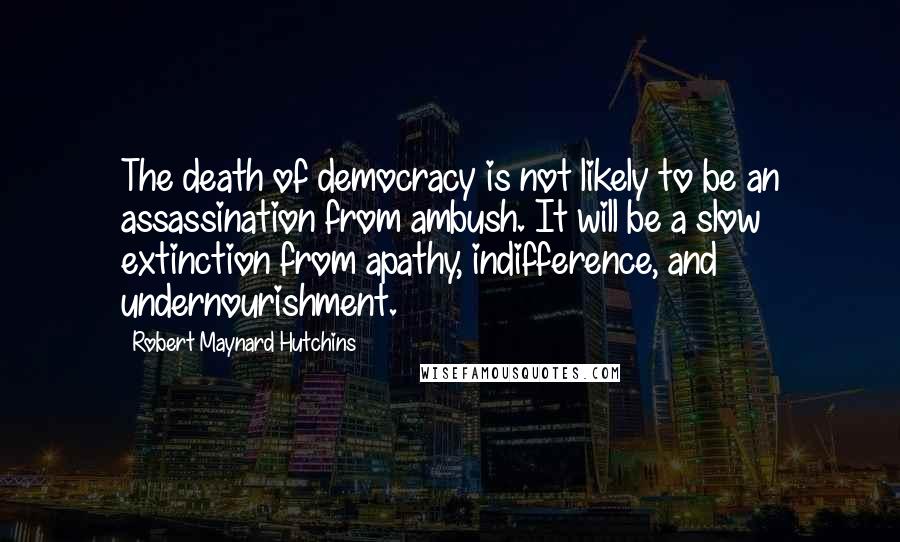 Robert Maynard Hutchins Quotes: The death of democracy is not likely to be an assassination from ambush. It will be a slow extinction from apathy, indifference, and undernourishment.