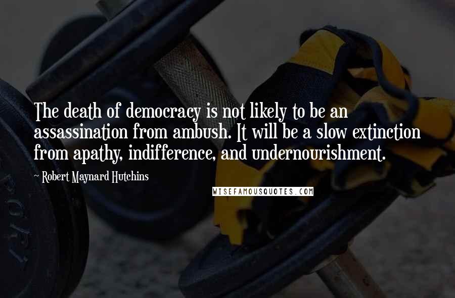 Robert Maynard Hutchins Quotes: The death of democracy is not likely to be an assassination from ambush. It will be a slow extinction from apathy, indifference, and undernourishment.