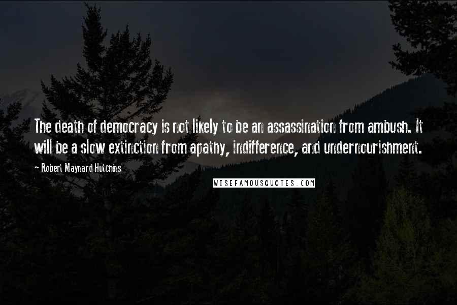 Robert Maynard Hutchins Quotes: The death of democracy is not likely to be an assassination from ambush. It will be a slow extinction from apathy, indifference, and undernourishment.