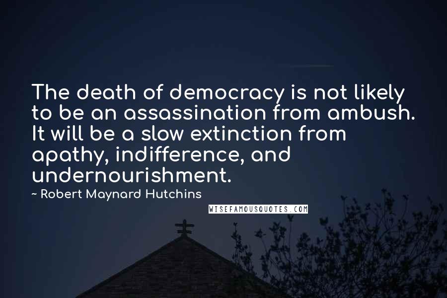 Robert Maynard Hutchins Quotes: The death of democracy is not likely to be an assassination from ambush. It will be a slow extinction from apathy, indifference, and undernourishment.