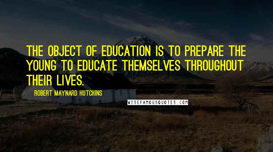 Robert Maynard Hutchins Quotes: The object of education is to prepare the young to educate themselves throughout their lives.