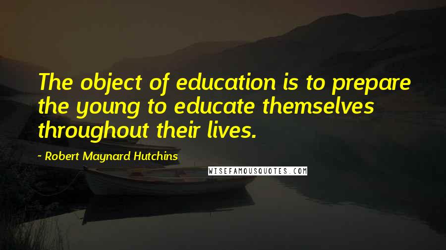 Robert Maynard Hutchins Quotes: The object of education is to prepare the young to educate themselves throughout their lives.