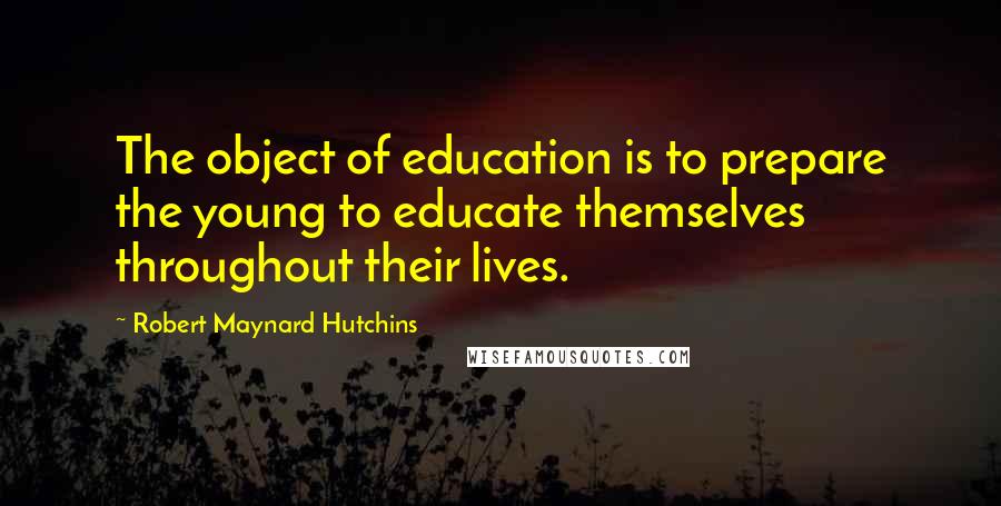 Robert Maynard Hutchins Quotes: The object of education is to prepare the young to educate themselves throughout their lives.